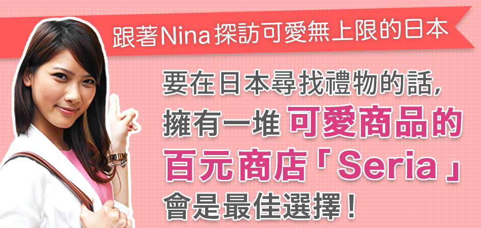 【跟著Nina 探訪可愛無上限的日本】要在日本尋找禮物的話， 擁有一堆可愛商品的百元商店「Seria」會是最佳選擇！